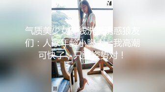 气质美少女在线洗澡诱惑狼友们：人家年龄小胸大，我高潮可快了，只要姿势对！