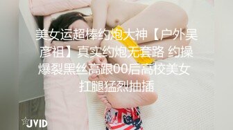 美女运超棒约炮大神【户外吴彦祖】真实约炮无套路 约操爆裂黑丝高跟00后高校美女 扛腿猛烈抽插