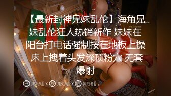 【最新封神兄妹乱伦】海角兄妹乱伦狂人热销新作 妹妹在阳台打电话强制按在地板上操 床上拽着头发深顶粉穴 无套爆射