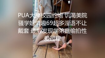 PUA大神校园约炮 饥渴美院骚学姐情趣69超多淫语不让戴套 最后发现学弟竟偷拍性爱过程