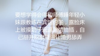 要想学得会得和师傅睡年轻小妹跟教练在宾馆约啪，露脸床上被摸奶子玩逼激情抽插，自己掰开粉嫩骚逼让渣男舔弄