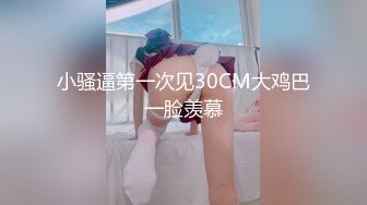 小骚逼第一次见30CM大鸡巴一脸羡慕