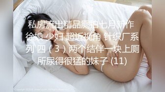 私房流出精品厕拍七月新作 徐娘 少妇 超近视角 针织厂系列 四（3）两个结伴一块上厕所尿得很猛的妹子 (11)