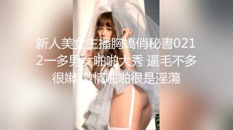 新人美女主播胸嬌俏秘書0212一多男女啪啪大秀 逼毛不多很嫩 激情啪啪很是淫蕩