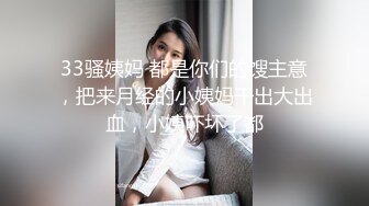 33骚姨妈 都是你们的馊主意，把来月经的小姨妈干出大出血，小姨吓坏了都