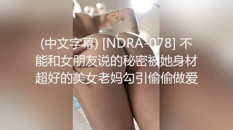 (中文字幕) [NDRA-078] 不能和女朋友说的秘密被她身材超好的美女老妈勾引偷偷做爱