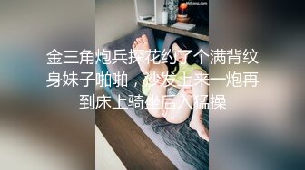 金三角炮兵探花约了个满背纹身妹子啪啪，沙发上来一炮再到床上骑坐后入猛操