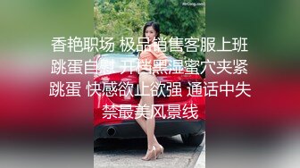 香艳职场 极品销售客服上班跳蛋自慰 开档黑湿蜜穴夹紧跳蛋 快感欲止欲强 通话中失禁最美风景线