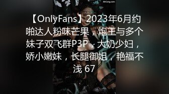 【OnlyFans】2023年6月约啪达人粉味芒果，炮王与多个妹子双飞群P3P，大奶少妇，娇小嫩妹，长腿御姐，艳福不浅 67