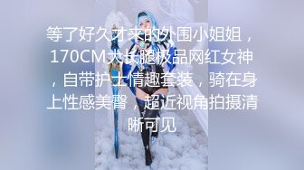 等了好久才来的外围小姐姐，170CM大长腿极品网红女神，自带护士情趣套装，骑在身上性感美臀，超近视角拍摄清晰可见