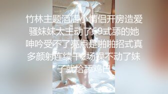 竹林主题酒店小情侣开房造爱骚妹妹太主动了69式舔的她呻吟受不了亮点是啪啪招式真多颜射连续干2场操不动了妹子就给舔鸡巴