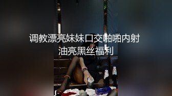 调教漂亮妹妹口交啪啪内射 油亮黑丝福利