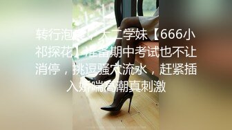 转行泡良，大二学妹【666小祁探花】准备期中考试也不让消停，挑逗骚穴流水，赶紧插入娇喘高潮真刺激