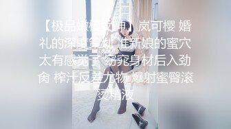 【极品嫩模女神】岚可樱 婚礼的深度策划 准新娘的蜜穴太有感觉了 窈窕身材后入劲肏 榨汁反差尤物 爆射蜜臀滚烫精液