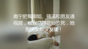 南宁肥臀御姐、骚逼和男友通视频，被我艹得欲仙欲死，她男朋友都没发现！