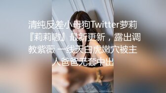 清纯反差小母狗Twitter萝莉『莉莉嗷』最新更新，露出调教紫薇 一线天白虎嫩穴被主人爸爸无套中出