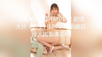 【天美传媒】TM0172 剧情大片《新生》EP02-不到最后没人能看清正相