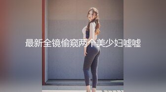 最新全镜偷窥两个美少妇嘘嘘