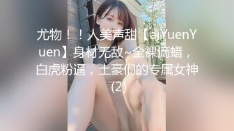 尤物！！人美声甜【aiYuenYuen】身材无敌~全裸滴蜡，白虎粉逼，土豪们的专属女神 (2)