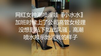 网红女神潮喷淫娃〖小水水〗加班时候上了公司高管女经理 没想到私下如此风骚，高潮喷水展示她淫贱的样子