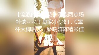 【流浪的交际花】深夜两点场补遗~ ~ ！良家小少妇，C罩杯大胸后入，娇喘阵阵精彩佳作！