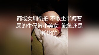 商场女厕偷拍 不敢坐半蹲着尿的牛仔裤小美女  鲍鱼还是粉嫩的