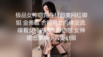 极品女神窈窕身材超美网红御姐 金善雅 合租男女肉体交流 嗅着女神内裤气息自慰 女神提出享用小穴更舒服