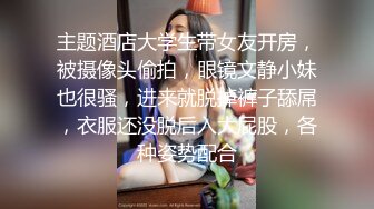 主题酒店大学生带女友开房，被摄像头偷拍，眼镜文静小妹也很骚，进来就脱掉裤子舔屌，衣服还没脱后入大屁股，各种姿势配合