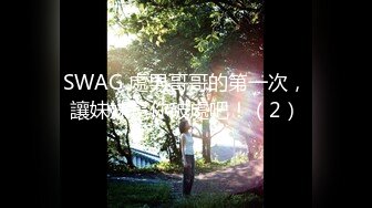 SWAG 處男哥哥的第一次，讓妹妹幫你破處吧！（2）