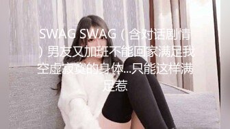 SWAG SWAG（含对话剧情）男友又加班不能回家满足我空虚寂寞的身体...只能这样满足惹