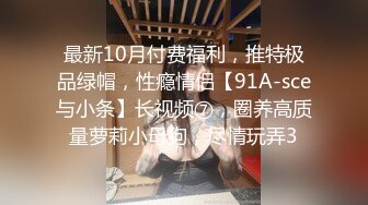 最新10月付费福利，推特极品绿帽，性瘾情侣【91A-sce与小条】长视频⑦，圈养高质量萝莉小母狗，尽情玩弄3