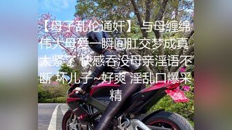 【母子乱伦通奸】 与母缠绵 伟大母爱一瞬间肛交梦成真 太紧了 快感吞没母亲淫语不断 坏儿子~好爽 淫乱口爆采精