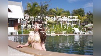 20岁素颜小妹妹品尝蛋蛋，‘蛋蛋好吃吗’，‘好吃’，再吃下鸡巴，嗯。