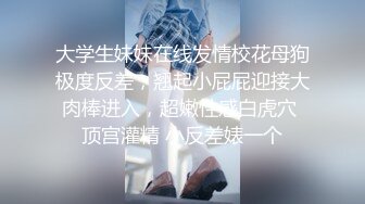 大学生妹妹在线发情校花母狗极度反差，翘起小屁屁迎接大肉棒进入，超嫩性感白虎穴 顶宫灌精 小反差婊一个