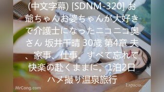 (中文字幕) [SDNM-320] お爺ちゃんお婆ちゃんが大好きで介護士になったニコニコ奥さん 坂井千晴 30歳 第4章 夫、家事、仕事。すべて忘れて快楽の赴くままに。1泊2日ハメ撮り温泉旅行