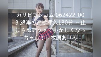 カリビアンコム 062422_003 怒涛の連続挿入180分 ～止まらぬアクメでおかしくなっちゃう！～木原あけみ