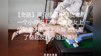 〖奇葩〗两个极品小骚货灌醉一个小帅哥 口爆JB裹硬女上位骑乘无套强上小哥 被玩醒了奋起反扑小骚货就操