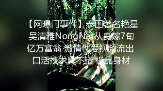 【网曝门事件】泰国著名艳星吴清雅NongNat从良嫁7旬亿万富翁 激情性爱视频流出 口活技术真不错 极品身材