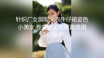 针织厂女厕呢大衣牛仔裙姿色小美女,卷曲的无毛唇真想用鸡巴抹平