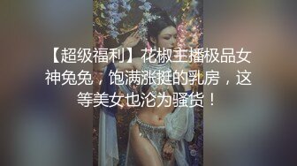 【超级福利】花椒主播极品女神兔兔，饱满涨挺的乳房，这等美女也沦为骚货！