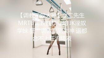 【调教淫奴大神】小二先生 MRTU调教性奴专场 JK淫奴学妹 狂艹调教爽到失神 逼都合不上狂流精液