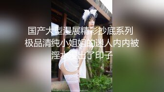 国产大型漫展精彩抄底系列 极品清纯小姐姐的迷人内内被淫水浸出了印子