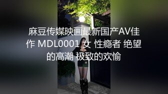 麻豆传媒映画最新国产AV佳作 MDL0001 女 性瘾者 绝望的高潮 极致的欢愉