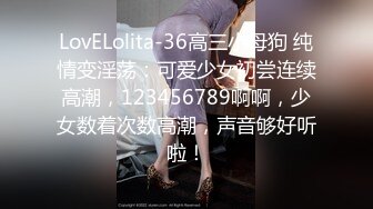 LovELolita-36高三小母狗 纯情变淫荡：可爱少女初尝连续高潮，123456789啊啊，少女数着次数高潮，声音够好听啦！