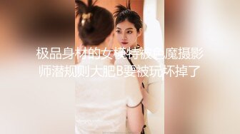 极品身材的女模特被色魔摄影师潜规则大肥B要被玩坏掉了