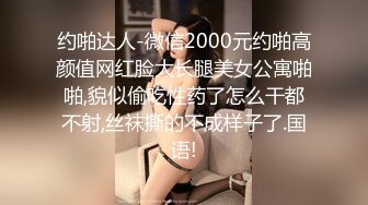 约啪达人-微信2000元约啪高颜值网红脸大长腿美女公寓啪啪,貌似偷吃性药了怎么干都不射,丝袜撕的不成样子了.国语!