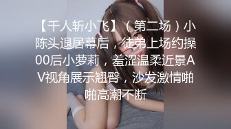 【千人斩小飞】（第二场）小陈头退居幕后，徒弟上场约操00后小萝莉，羞涩温柔近景AV视角展示翘臀，沙发激情啪啪高潮不断