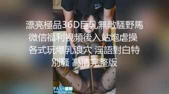 漂亮極品36D巨乳無敵騷野馬微信福利視頻後入站炮虐操 各式玩爆乳浪穴 淫語對白特別騷 高清完整版