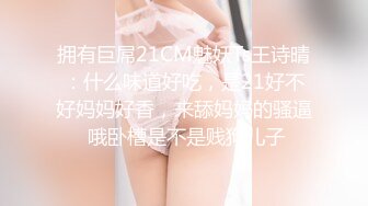 拥有巨屌21CM魅妖Ts王诗晴：什么味道好吃，是21好不好妈妈好香，来舔妈妈的骚逼 哦卧槽是不是贱狗儿子