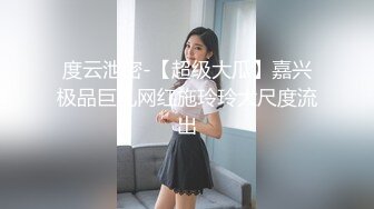 度云泄密-【超级大瓜】嘉兴极品巨乳网红施玲玲大尺度流出